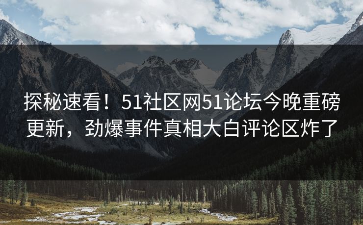 探秘速看！51社区网51论坛今晚重磅更新，劲爆事件真相大白评论区炸了