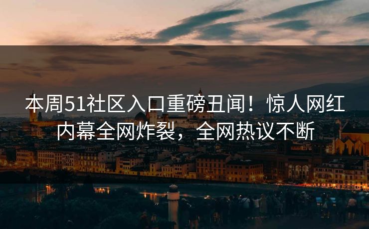 本周51社区入口重磅丑闻！惊人网红内幕全网炸裂，全网热议不断