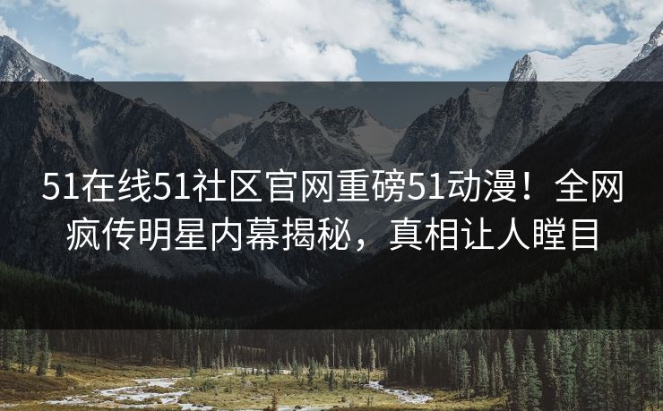 51在线51社区官网重磅51动漫！全网疯传明星内幕揭秘，真相让人瞠目
