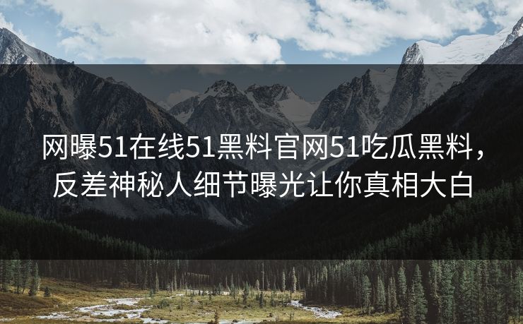 网曝51在线51黑料官网51吃瓜黑料，反差神秘人细节曝光让你真相大白