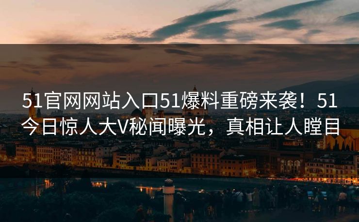 51官网网站入口51爆料重磅来袭！51今日惊人大V秘闻曝光，真相让人瞠目