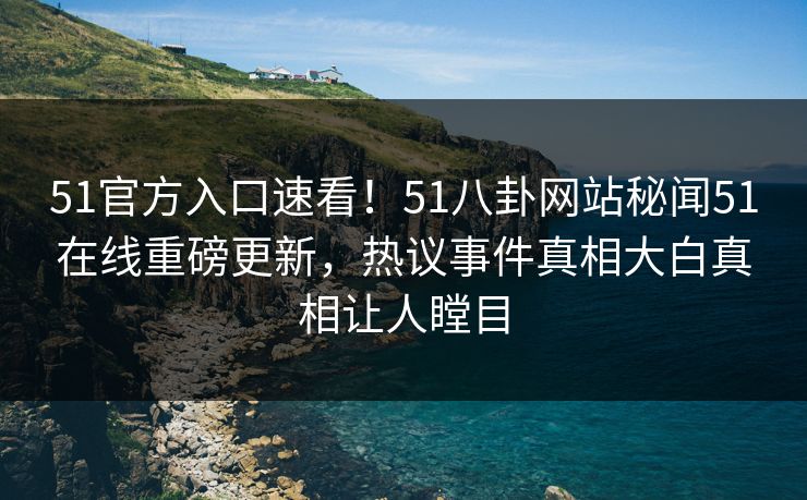51官方入口速看！51八卦网站秘闻51在线重磅更新，热议事件真相大白真相让人瞠目
