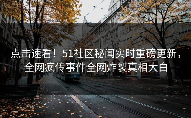 点击速看！51社区秘闻实时重磅更新，全网疯传事件全网炸裂真相大白