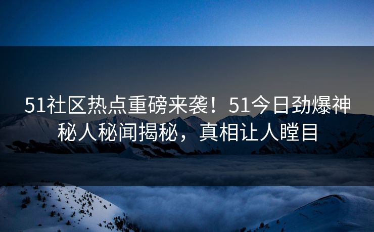 51社区热点重磅来袭！51今日劲爆神秘人秘闻揭秘，真相让人瞠目