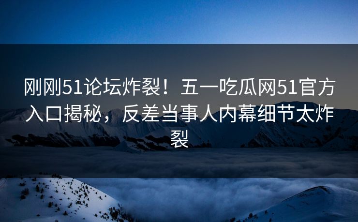 刚刚51论坛炸裂！五一吃瓜网51官方入口揭秘，反差当事人内幕细节太炸裂