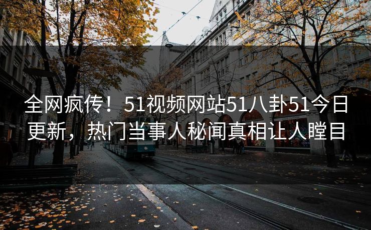 全网疯传！51视频网站51八卦51今日更新，热门当事人秘闻真相让人瞠目