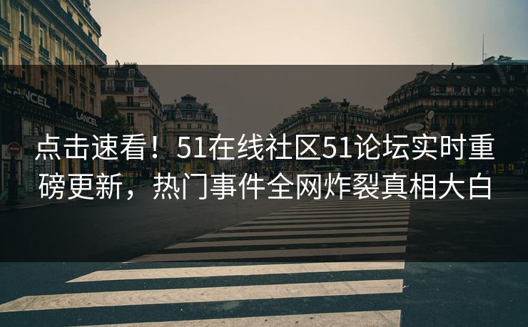 点击速看！51在线社区51论坛实时重磅更新，热门事件全网炸裂真相大白