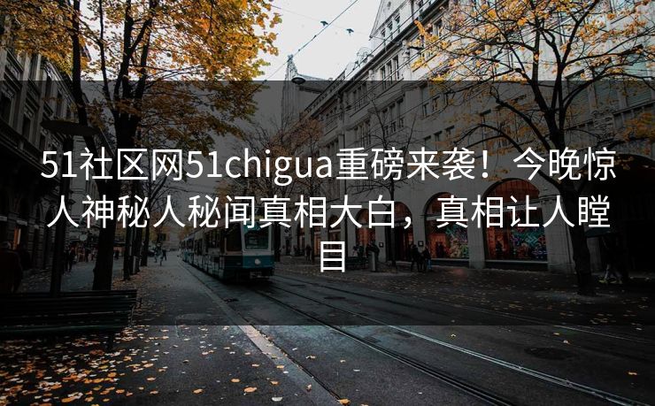 51社区网51chigua重磅来袭！今晚惊人神秘人秘闻真相大白，真相让人瞠目
