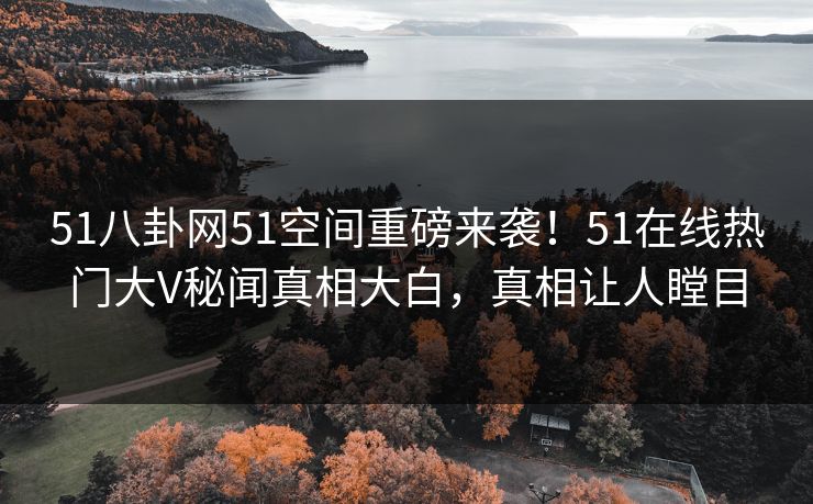 51八卦网51空间重磅来袭！51在线热门大V秘闻真相大白，真相让人瞠目