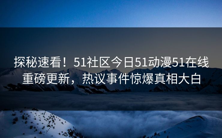 探秘速看！51社区今日51动漫51在线重磅更新，热议事件惊爆真相大白