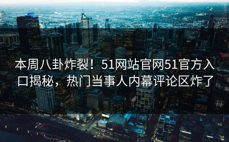 本周八卦炸裂！51网站官网51官方入口揭秘，热门当事人内幕评论区炸了
