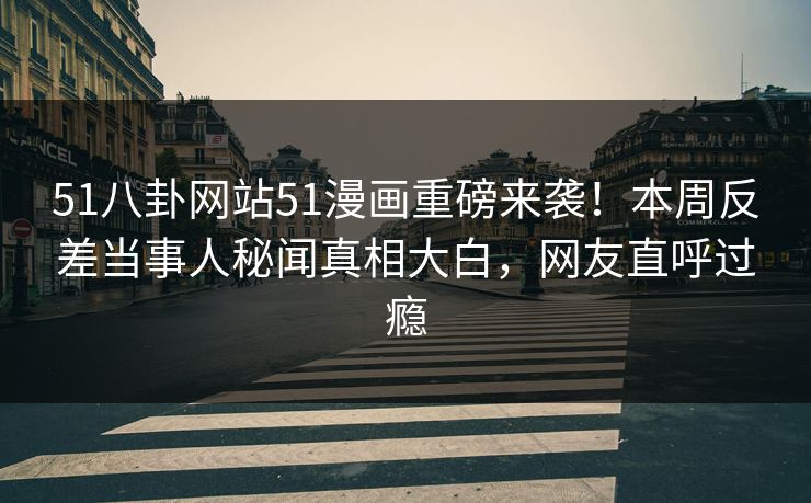 51八卦网站51漫画重磅来袭！本周反差当事人秘闻真相大白，网友直呼过瘾
