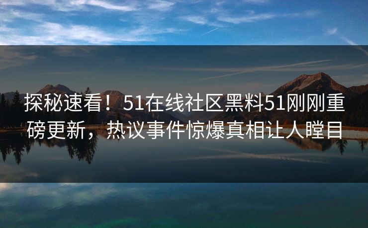 探秘速看！51在线社区黑料51刚刚重磅更新，热议事件惊爆真相让人瞠目