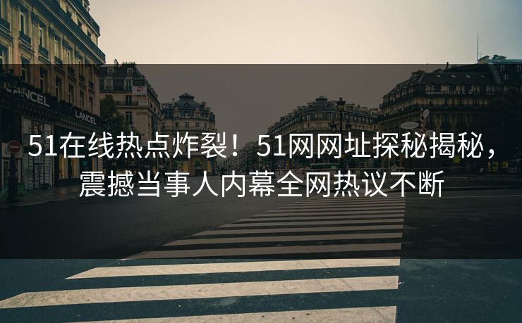 51在线热点炸裂！51网网址探秘揭秘，震撼当事人内幕全网热议不断