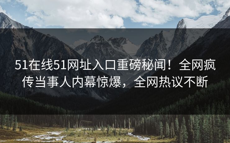 51在线51网址入口重磅秘闻！全网疯传当事人内幕惊爆，全网热议不断