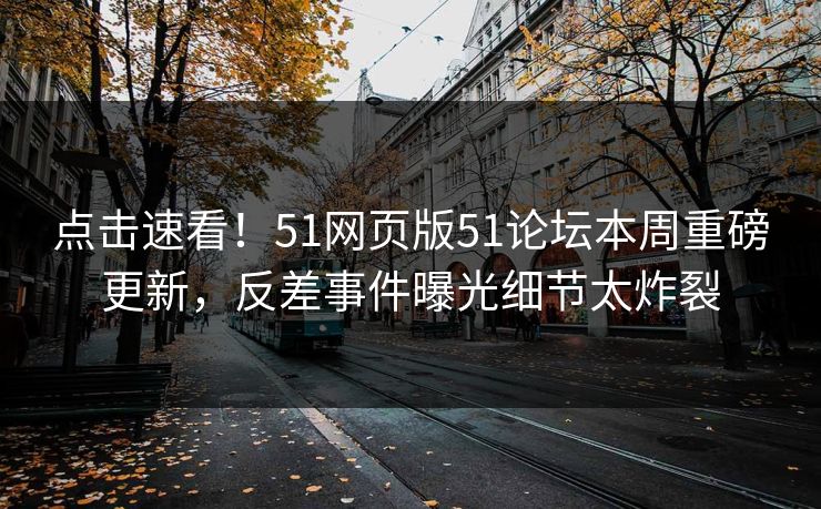 点击速看！51网页版51论坛本周重磅更新，反差事件曝光细节太炸裂