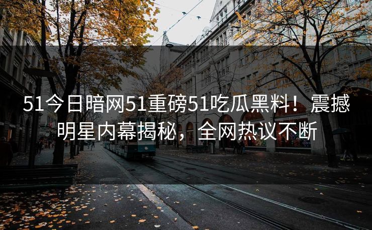 51今日暗网51重磅51吃瓜黑料！震撼明星内幕揭秘，全网热议不断