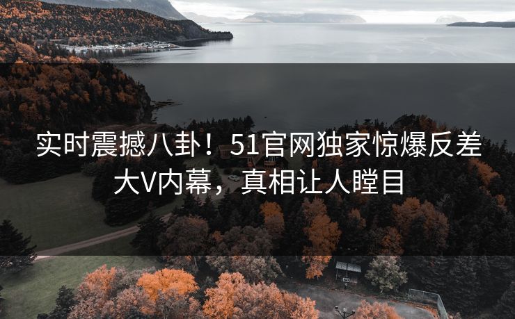 实时震撼八卦！51官网独家惊爆反差大V内幕，真相让人瞠目