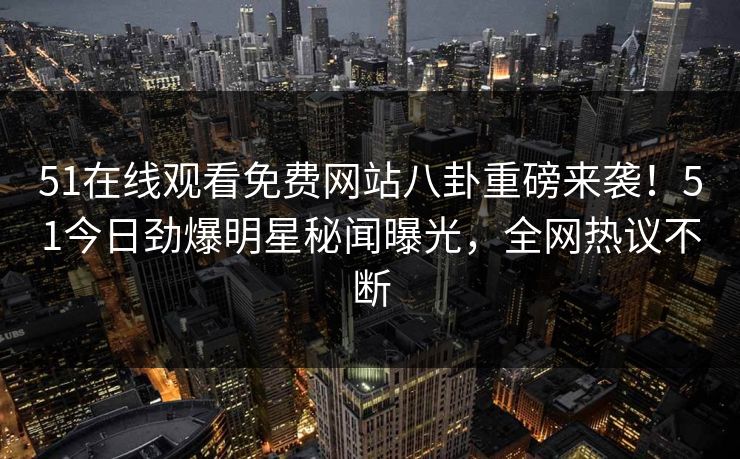51在线观看免费网站八卦重磅来袭！51今日劲爆明星秘闻曝光，全网热议不断