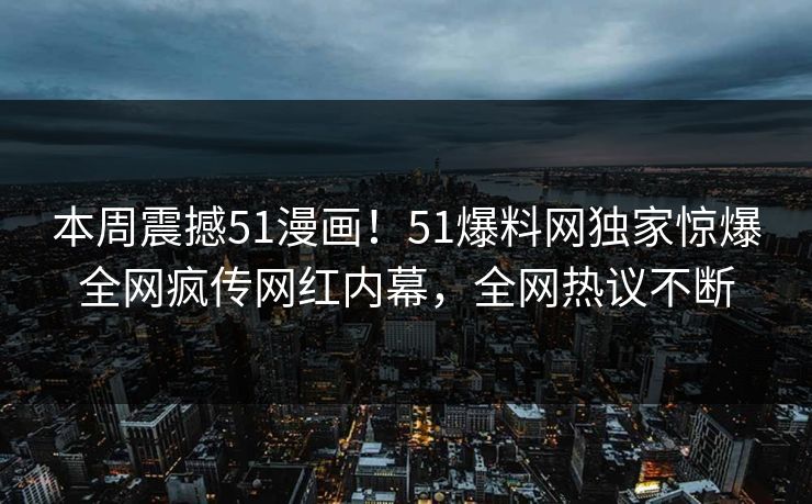 本周震撼51漫画！51爆料网独家惊爆全网疯传网红内幕，全网热议不断