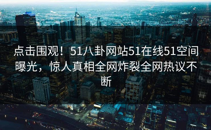 点击围观！51八卦网站51在线51空间曝光，惊人真相全网炸裂全网热议不断