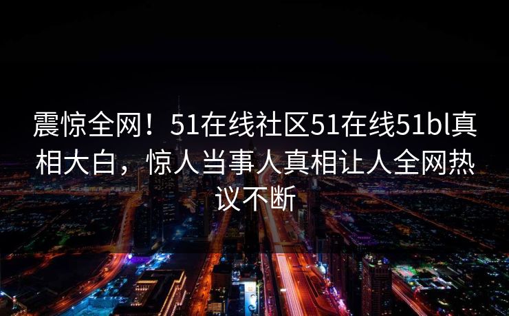震惊全网！51在线社区51在线51bl真相大白，惊人当事人真相让人全网热议不断