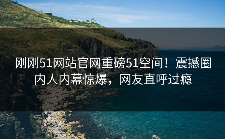 刚刚51网站官网重磅51空间！震撼圈内人内幕惊爆，网友直呼过瘾