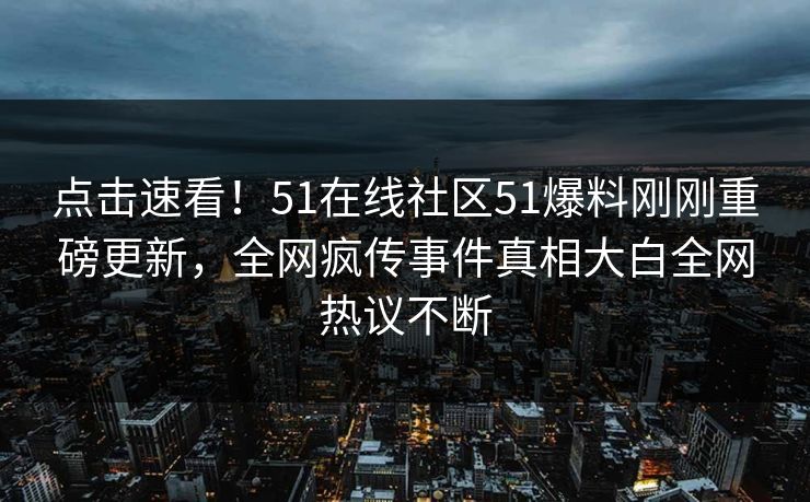 点击速看！51在线社区51爆料刚刚重磅更新，全网疯传事件真相大白全网热议不断