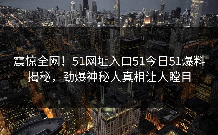 震惊全网！51网址入口51今日51爆料揭秘，劲爆神秘人真相让人瞠目