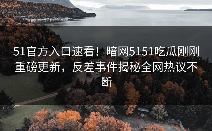 51官方入口速看！暗网5151吃瓜刚刚重磅更新，反差事件揭秘全网热议不断