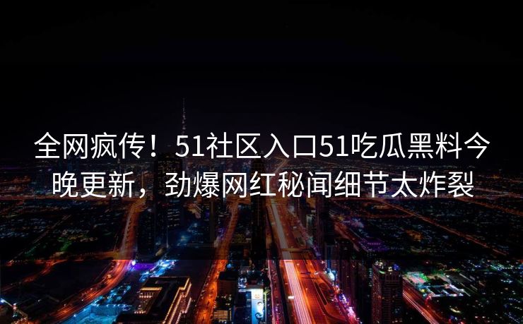 全网疯传！51社区入口51吃瓜黑料今晚更新，劲爆网红秘闻细节太炸裂