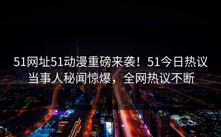 51网址51动漫重磅来袭！51今日热议当事人秘闻惊爆，全网热议不断
