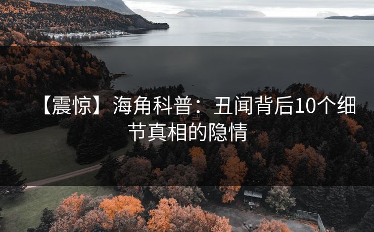【震惊】海角科普：丑闻背后10个细节真相的隐情