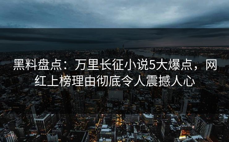 黑料盘点：万里长征小说5大爆点，网红上榜理由彻底令人震撼人心