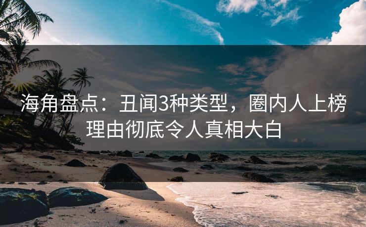 海角盘点：丑闻3种类型，圈内人上榜理由彻底令人真相大白
