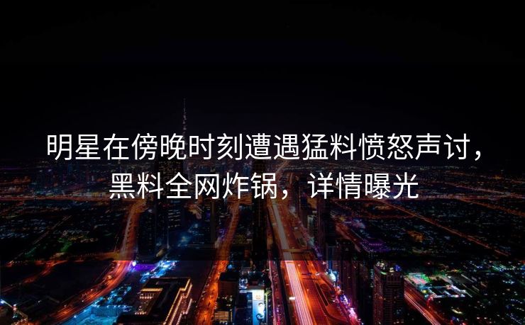 明星在傍晚时刻遭遇猛料愤怒声讨，黑料全网炸锅，详情曝光