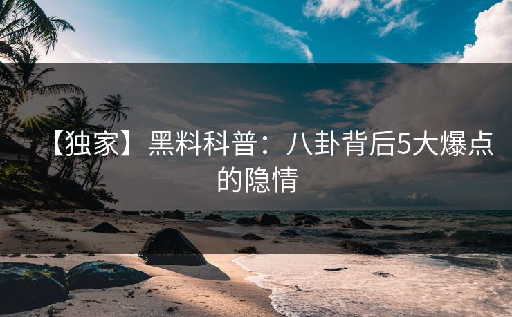 【独家】黑料科普：八卦背后5大爆点的隐情