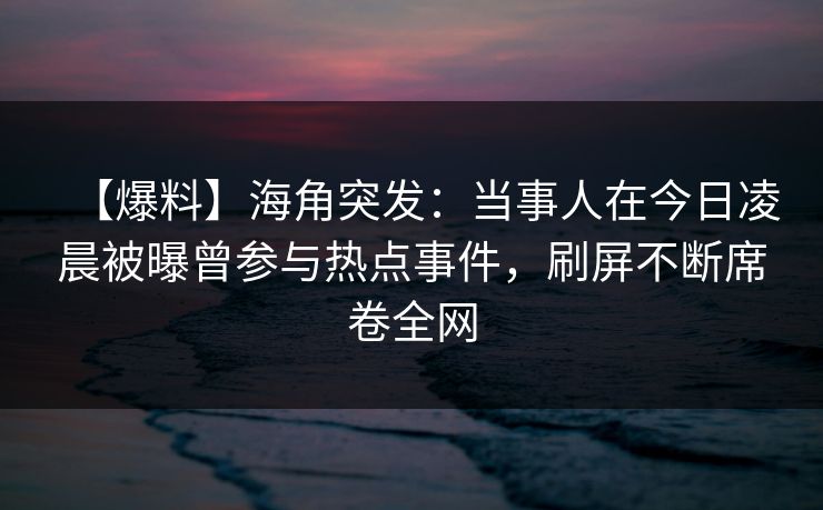 【爆料】海角突发：当事人在今日凌晨被曝曾参与热点事件，刷屏不断席卷全网