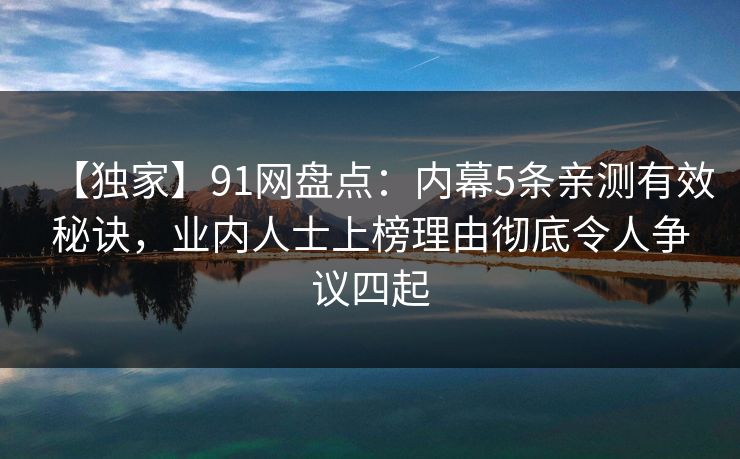 【独家】91网盘点：内幕5条亲测有效秘诀，业内人士上榜理由彻底令人争议四起