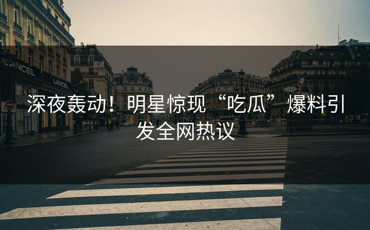 深夜轰动！明星惊现“吃瓜”爆料引发全网热议