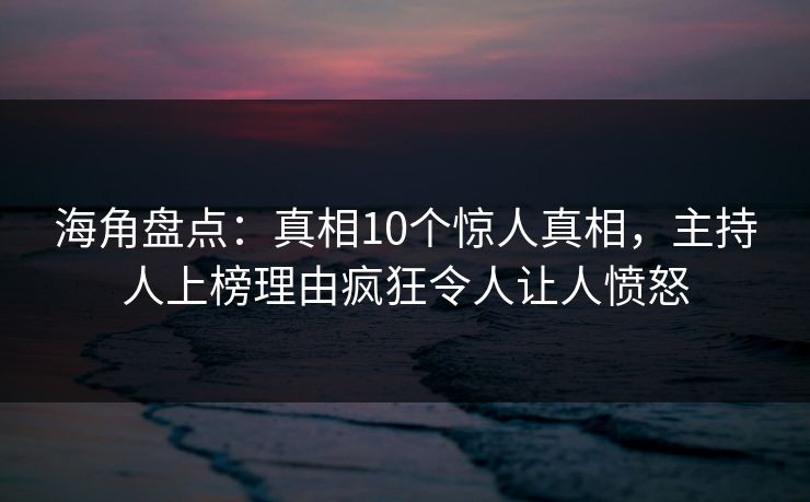 海角盘点：真相10个惊人真相，主持人上榜理由疯狂令人让人愤怒