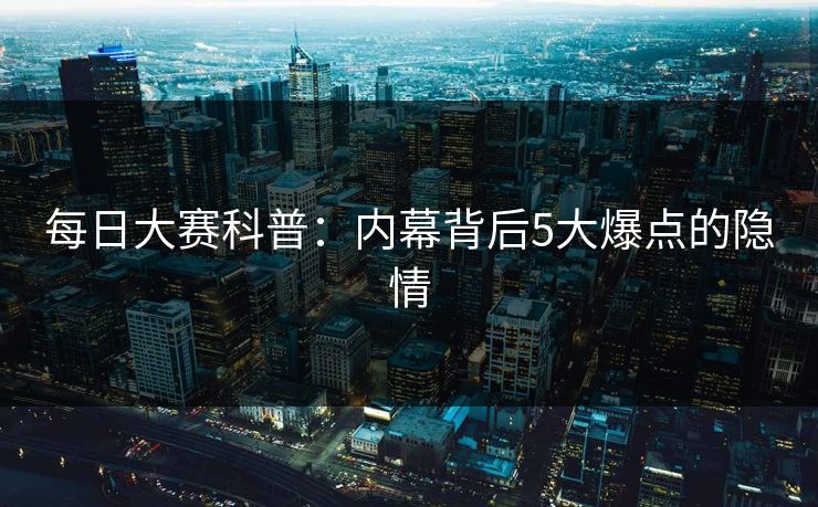 每日大赛科普：内幕背后5大爆点的隐情
