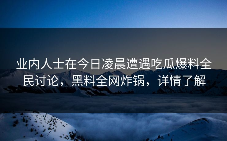 业内人士在今日凌晨遭遇吃瓜爆料全民讨论，黑料全网炸锅，详情了解