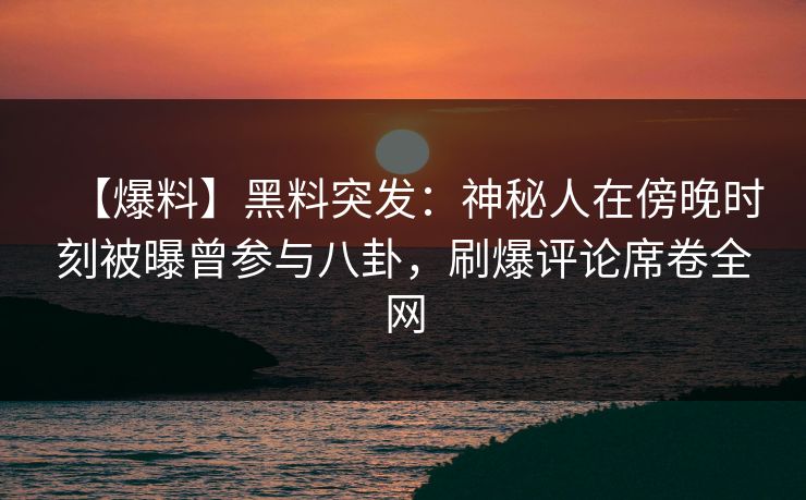 【爆料】黑料突发：神秘人在傍晚时刻被曝曾参与八卦，刷爆评论席卷全网