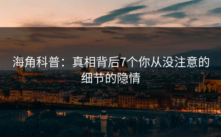 海角科普：真相背后7个你从没注意的细节的隐情