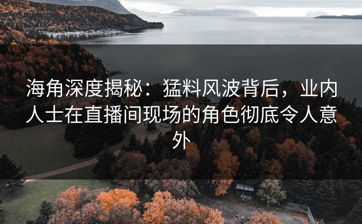 海角深度揭秘：猛料风波背后，业内人士在直播间现场的角色彻底令人意外