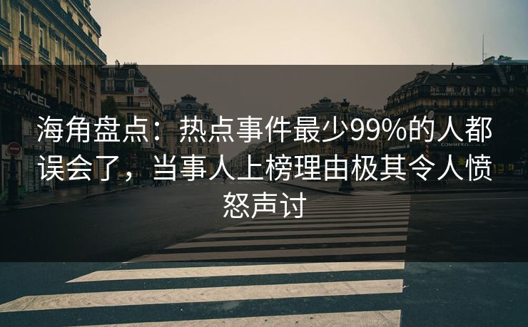 海角盘点：热点事件最少99%的人都误会了，当事人上榜理由极其令人愤怒声讨