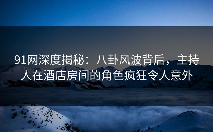 91网深度揭秘：八卦风波背后，主持人在酒店房间的角色疯狂令人意外