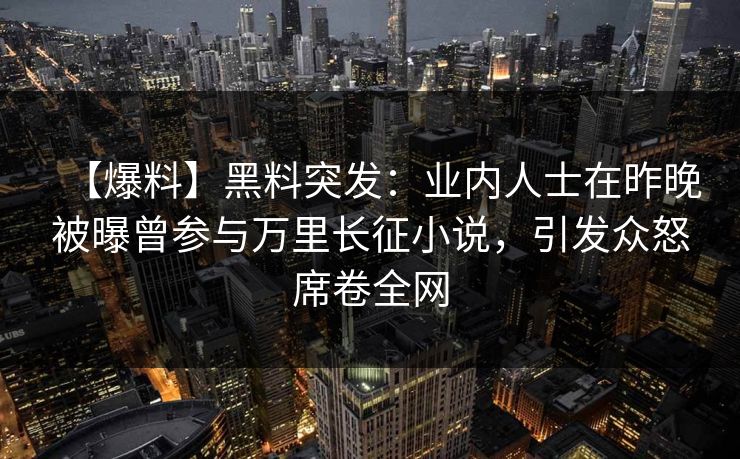 【爆料】黑料突发：业内人士在昨晚被曝曾参与万里长征小说，引发众怒席卷全网