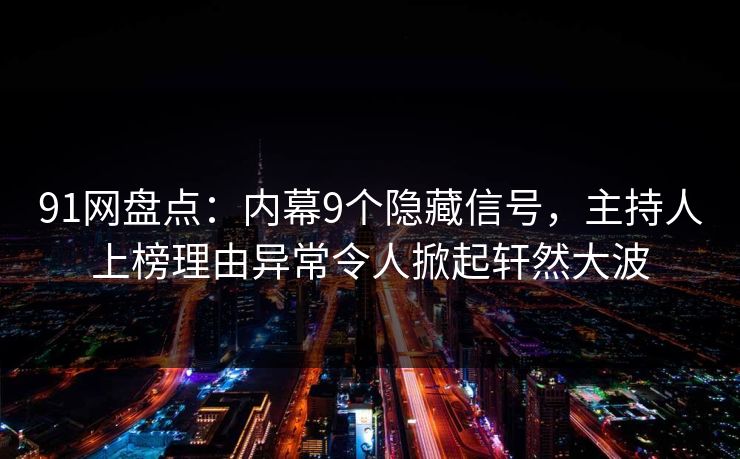 91网盘点：内幕9个隐藏信号，主持人上榜理由异常令人掀起轩然大波